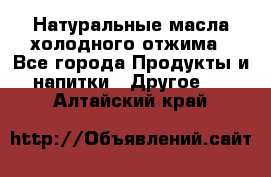 Натуральные масла холодного отжима - Все города Продукты и напитки » Другое   . Алтайский край